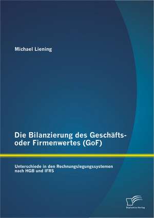 Die Bilanzierung Des Geschafts- Oder Firmenwertes (Gof): Unterschiede in Den Rechnungslegungssystemen Nach Hgb Und Ifrs de Michael Liening