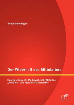 Der Widerhall Des Mittelalters: Georges Duby ALS Medi Vist, Schriftsteller, Annales" Und Mentalit Tshistoriker de Simon Denninger