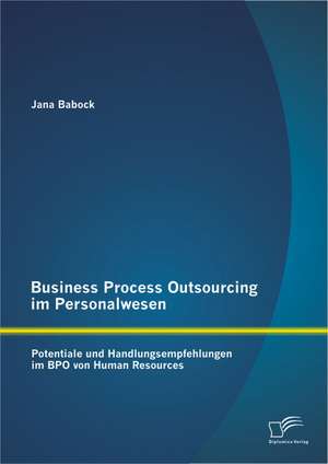 Business Process Outsourcing Im Personalwesen: Potentiale Und Handlungsempfehlungen Im Bpo Von Human Resources de Jana Babock