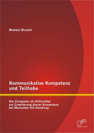 Kommunikative Kompetenz Und Teilhabe: Der Computer ALS Hilfsmittel Zur Erweiterung Dieser Kompetenz Bei Menschen Mit Handicap de Michael Bianchi