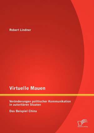 Virtuelle Mauern: Ver Nderungen Politischer Kommunikation in Autorit Ren Staaten. Das Beispiel China. de Robert Lindner