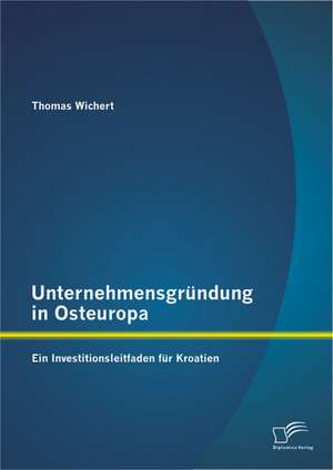 Unternehmensgrundung in Osteuropa: Ein Investitionsleitfaden Fur Kroatien de Thomas Wichert