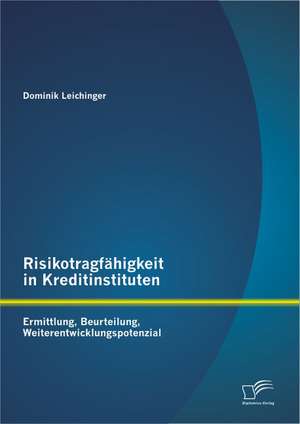 Risikotragf Higkeit in Kreditinstituten: Ermittlung, Beurteilung, Weiterentwicklungspotenzial de Dominik Leichinger