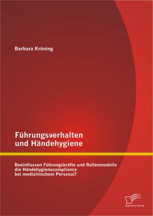 Fuhrungsverhalten Und Handehygiene: Beeinflussen Fuhrungskrafte Und Rollenmodelle Die Handehygienecompliance Bei Medizinischem Personal? de Barbara Kröning