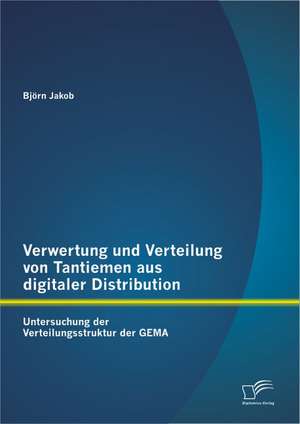 Verwertung Und Verteilung Von Tantiemen Aus Digitaler Distribution: Untersuchung Der Verteilungsstruktur Der Gema de Björn Jakob