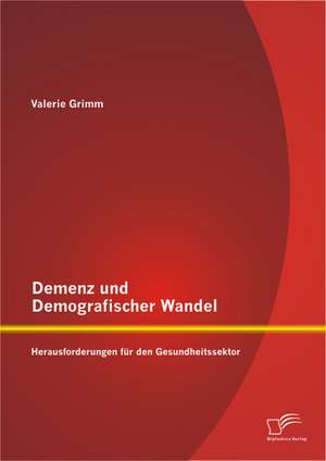 Demenz Und Demografischer Wandel - Herausforderungen Fur Den Gesundheitssektor: Eine Empirische Untersuchung Anhand Von Chemielaboranten de Valerie Grimm