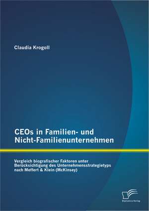 Ceos in Familien- Und Nicht-Familienunternehmen: Vergleich Biografischer Faktoren Unter Berucksichtigung Des Unternehmensstrategietyps Nach Meffert & de Claudia Krogoll