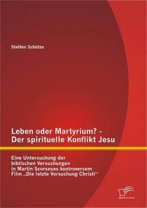 Leben Oder Martyrium? - Der Spirituelle Konflikt Jesu: Eine Untersuchung Der Biblischen Versuchungen in Martin Scorseses Kontroversem Film Die Letzte de Steffen Schütze