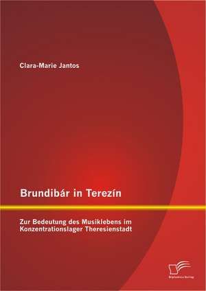 Brundibar in Terezin: Zur Bedeutung Des Musiklebens Im Konzentrationslager Theresienstadt de Clara-Marie Jantos