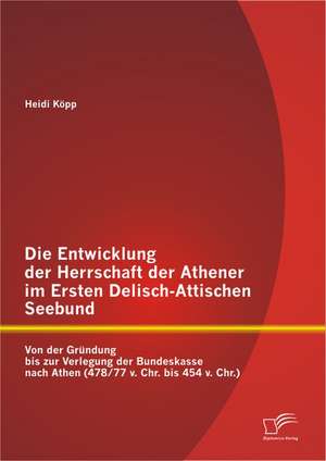 Die Entwicklung Der Herrschaft Der Athener Im Ersten Delisch-Attischen Seebund: Von Der Grundung Bis Zur Verlegung Der Bundeskasse Nach Athen (478/77 de Heidi Köpp