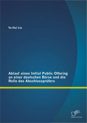 Ablauf Eines Initial Public Offering an Einer Deutschen Borse Und Die Rolle Des Abschlussprufers: Wirkungsweise Und Erfolgskontrolle de Yu-Hui Liu