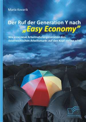 Der Ruf Der Generation y Nach "Easy Economy": Wie Eine Neue Arbeitnehmergeneration Den Osterreichischen Arbeitsmarkt Auf Den Kopf Stellen Wird de Maria Kovarik