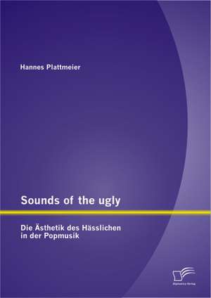 Sounds of the Ugly: Die Sthetik Des H Sslichen in Der Popmusik de Hannes Plattmeier