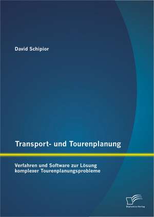 Transport- Und Tourenplanung: Verfahren Und Software Zur Losung Komplexer Tourenplanungsprobleme de David Schipior