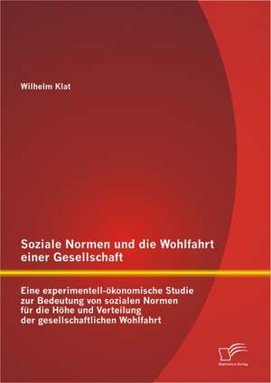 Soziale Normen Und Die Wohlfahrt Einer Gesellschaft: Eine Experimentell-Okonomische Studie Zur Bedeutung Von Sozialen Normen Fur Die Hohe Und Verteilu de Wilhelm Klat