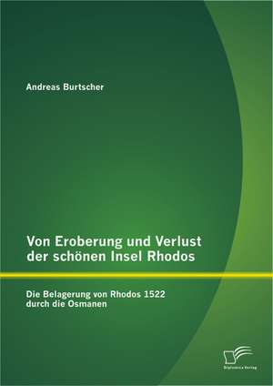 Von Eroberung Und Verlust Der Schonen Insel Rhodos: Die Belagerung Von Rhodos 1522 Durch Die Osmanen de Andreas Burtscher