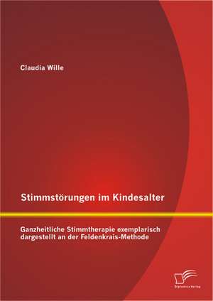 Stimmstorungen Im Kindesalter: Ganzheitliche Stimmtherapie Exemplarisch Dargestellt an Der Feldenkrais-Methode de Claudia Wille