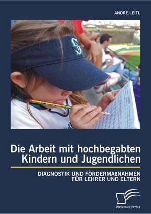 Die Arbeit Mit Hochbegabten Kindern Und Jugendlichen: Diagnostik Und Fordermassnahmen Fur Lehrer Und Eltern de Andre Leitl