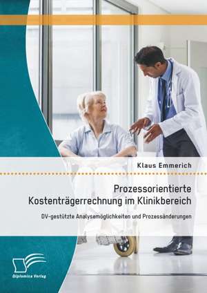 Prozessorientierte Kostentragerrechnung Im Klinikbereich: DV-Gestutzte Analysemoglichkeiten Und Prozessanderungen de Klaus Emmerich