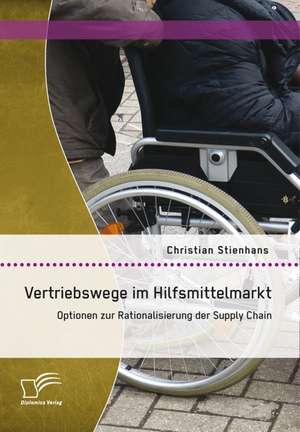 Vertriebswege Im Hilfsmittelmarkt: Optionen Zur Rationalisierung Der Supply Chain de Christian Stienhans