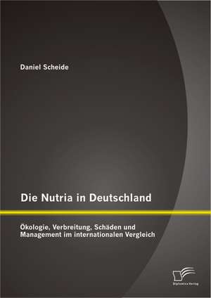 Die Nutria in Deutschland: Okologie, Verbreitung, Schaden Und Management Im Internationalen Vergleich de Daniel Scheide