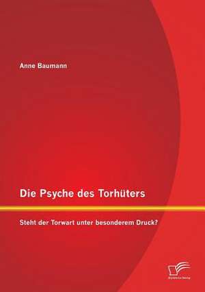 Die Psyche Des Torhuters: Steht Der Torwart Unter Besonderem Druck? de Anne Baumann