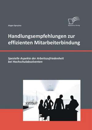 Handlungsempfehlungen Zur Effizienten Mitarbeiterbindung: Spezielle Aspekte Der Arbeitszufriedenheit Bei Hochschulabsolventen de Jürgen Spruzina