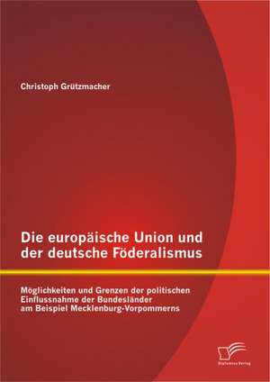 Die Europaische Union Und Der Deutsche Foderalismus: Moglichkeiten Und Grenzen Der Politischen Einflussnahme Der Bundeslander Am Beispiel Mecklenburg- de Christoph Grützmacher