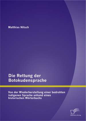 Die Rettung Der Botokudensprache: Von Der Wiederherstellung Einer Bedrohten Indigenen Sprache Anhand Eines Historischen Worterbuchs de Matthias Nitsch