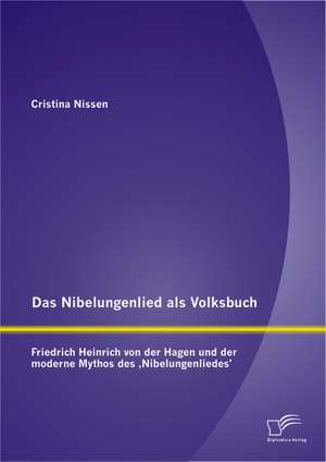 Das Nibelungenlied ALS Volksbuch: Friedrich Heinrich Von Der Hagen Und Der Moderne Mythos Des Nibelungenliedes' de Cristina Nissen