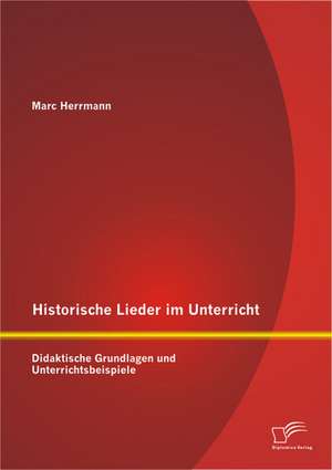 Historische Lieder Im Unterricht: Didaktische Grundlagen Und Unterrichtsbeispiele de Marc Herrmann