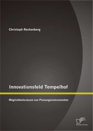 Innovationsfeld Tempelhof: Moglichkeitsraume Von Planungsinstrumenten de Christoph Rechenberg