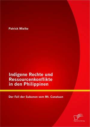 Indigene Rechte Und Ressourcenkonflikte in Den Philippinen: Der Fall Der Subanon Vom Mt. Canatuan de Patrick Mielke