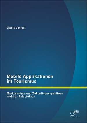 Mobile Applikationen Im Tourismus: Marktanalyse Und Zukunftsperspektiven Mobiler Reisefuhrer de Saskia Conrad