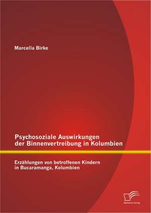 Psychosoziale Auswirkungen Der Binnenvertreibung in Kolumbien: Erzahlungen Von Betroffenen Kindern in Bucaramanga, Kolumbien de Marcella Birke