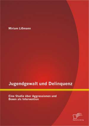 Jugendgewalt Und Delinquenz: Eine Studie Uber Aggressionen Und Boxen ALS Intervention de Miriam Lißmann