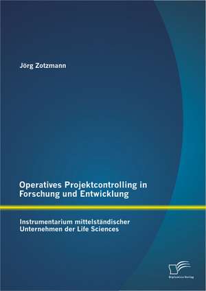 Operatives Projektcontrolling in Forschung Und Entwicklung: Instrumentarium Mittelstandischer Unternehmen Der Life Sciences de Jörg Zotzmann