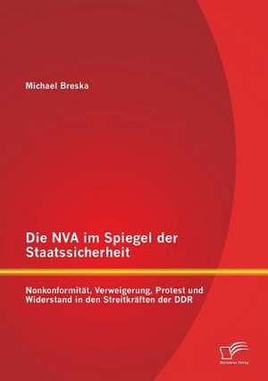 Die NVA Im Spiegel Der Staatssicherheit: Nonkonformitat, Verweigerung, Protest Und Widerstand in Den Streitkraften Der Ddr de Michael Breska