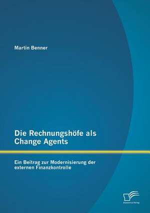 Die Rechnungshofe ALS Change Agents: Ein Beitrag Zur Modernisierung Der Externen Finanzkontrolle de Martin Benner