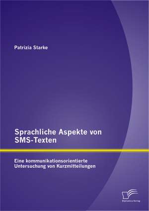 Sprachliche Aspekte Von SMS-Texten: Eine Kommunikationsorientierte Untersuchung Von Kurzmitteilungen de Patrizia Starke