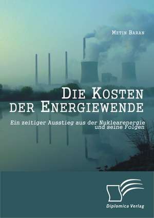 Die Kosten Der Energiewende: Ein Zeitiger Ausstieg Aus Der Nuklearenergie Und Seine Folgen de Metin Baran