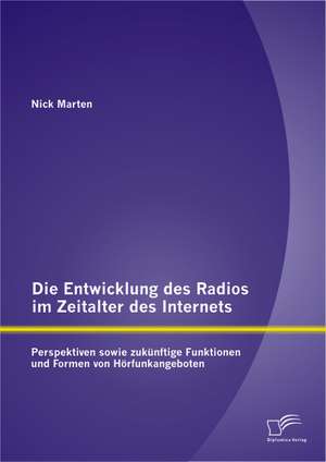 Die Entwicklung Des Radios Im Zeitalter Des Internets: Perspektiven Sowie Zukunftige Funktionen Und Formen Von Horfunkangeboten de Nick Marten