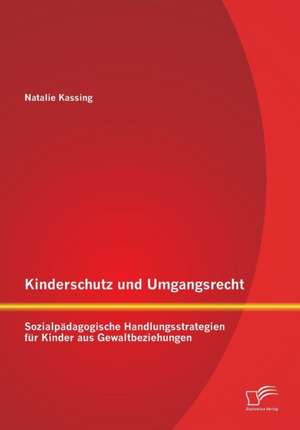 Kinderschutz Und Umgangsrecht: Sozialpadagogische Handlungsstrategien Fur Kinder Aus Gewaltbeziehungen de Natalie Kassing