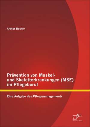 Pravention Von Muskel- Und Skeletterkrankungen (Mse) Im Pflegeberuf: Eine Aufgabe Des Pflegemanagements de Arthur Becker