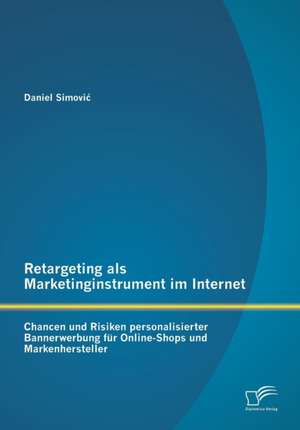 Retargeting ALS Marketinginstrument Im Internet: Chancen Und Risiken Personalisierter Bannerwerbung Fur Online-Shops Und Markenhersteller de Daniel Simovic