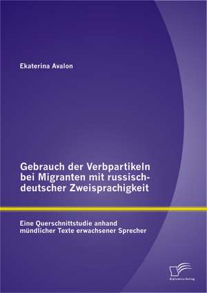 Gebrauch Der Verbpartikeln Bei Migranten Mit Russisch-Deutscher Zweisprachigkeit: Eine Querschnittstudie Anhand Mundlicher Texte Erwachsener Sprecher de Ekaterina Avalon