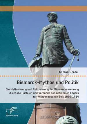 Bismarck-Mythos Und Politik: Die Mythisierung Und Politisierung Der Bismarckverehrung Durch Die Parteien Und Verbande Des Nationalen Lagers Zur Wil de Thomas Gräfe