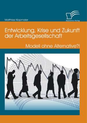 Entwicklung, Krise Und Zukunft Der Arbeitsgesellschaft: Modell Ohne Alternative?! de Matthias Klopmeier