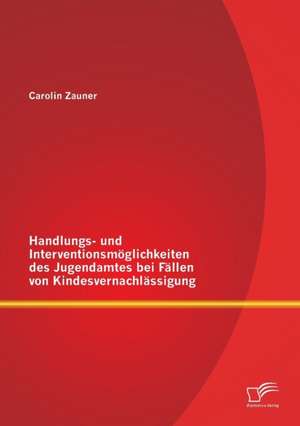 Handlungs- Und Interventionsmoglichkeiten Des Jugendamtes Bei Fallen Von Kindesvernachlassigung: Ursachenforschung, Folgen Und Losungsansatze de Carolin Zauner