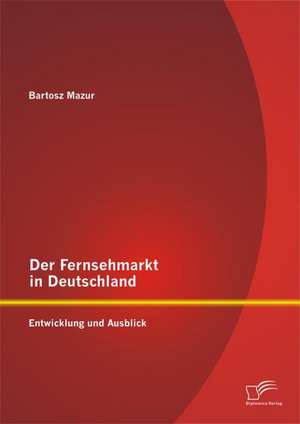 Der Fernsehmarkt in Deutschland: Entwicklung Und Ausblick de Bartosz Mazur